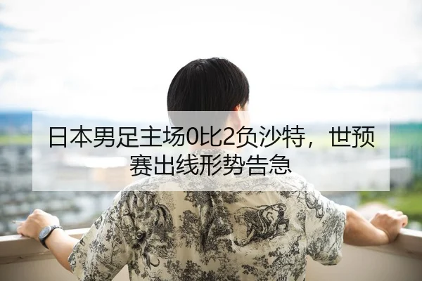 日本男足主场0比2负沙特，世预赛出线形势告急
